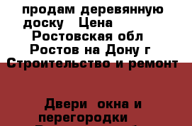 продам деревянную доску › Цена ­ 1 000 - Ростовская обл., Ростов-на-Дону г. Строительство и ремонт » Двери, окна и перегородки   . Ростовская обл.